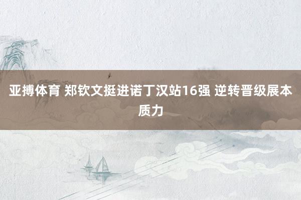 亚搏体育 郑钦文挺进诺丁汉站16强 逆转晋级展本质力