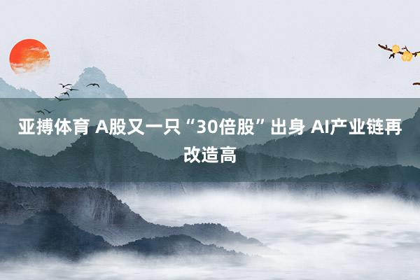 亚搏体育 A股又一只“30倍股”出身 AI产业链再改造高