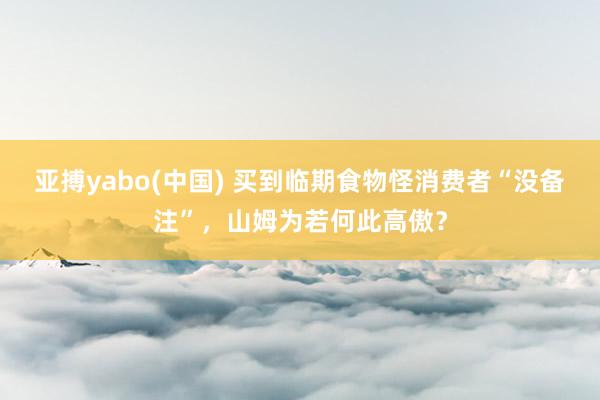 亚搏yabo(中国) 买到临期食物怪消费者“没备注”，山姆为若何此高傲？