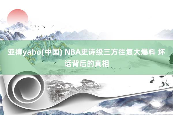 亚搏yabo(中国) NBA史诗级三方往复大爆料 坏话背后的真相