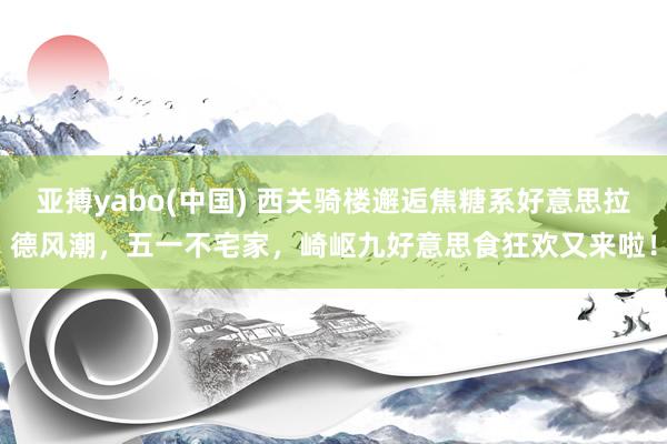 亚搏yabo(中国) 西关骑楼邂逅焦糖系好意思拉德风潮，五一不宅家，崎岖九好意思食狂欢又来啦！