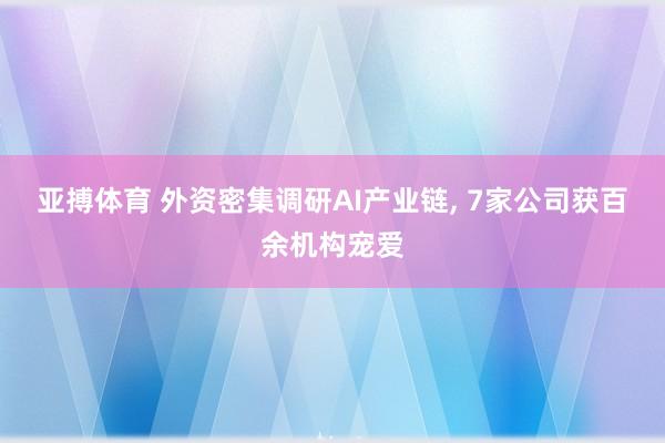亚搏体育 外资密集调研AI产业链, 7家公司获百余机构宠爱