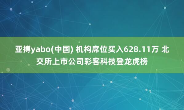 亚搏yabo(中国) 机构席位买入628.11万 北交所上市公司彩客科技登龙虎榜
