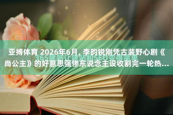 亚搏体育 2026年6月， 李昀锐刚凭古装野心剧《尚公主》的好意思强惨东说念主设收割完一轮热...