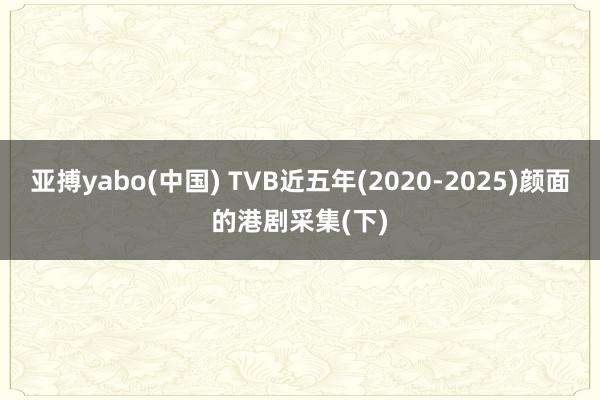 亚搏yabo(中国) TVB近五年(2020-2025)颜面的港剧采集(下)