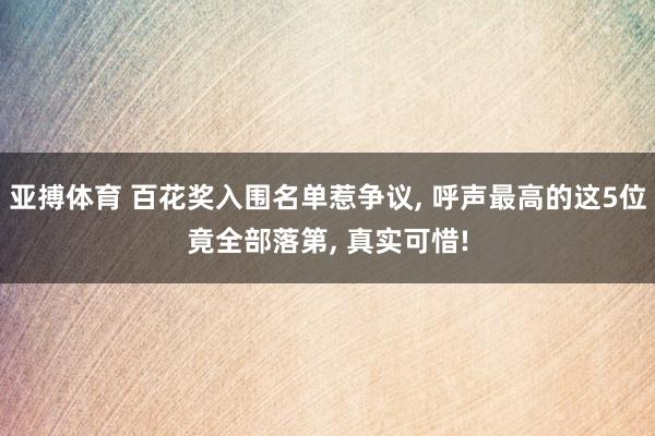 亚搏体育 百花奖入围名单惹争议, 呼声最高的这5位竟全部落第, 真实可惜!