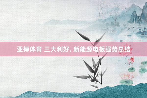 亚搏体育 三大利好， 新能源电板强势总结
