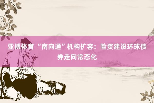亚搏体育 “南向通”机构扩容：险资建设环球债券走向常态化
