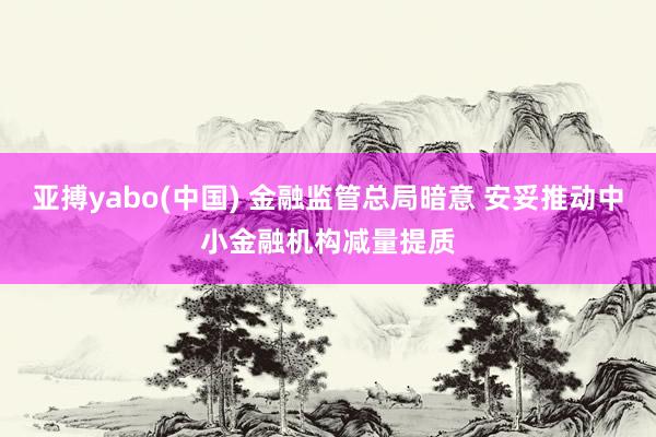 亚搏yabo(中国) 金融监管总局暗意 安妥推动中小金融机构减量提质
