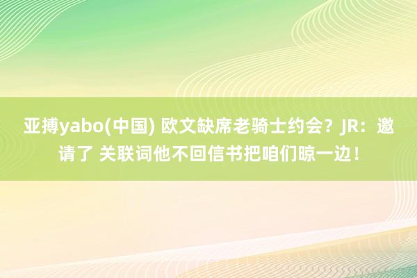 亚搏yabo(中国) 欧文缺席老骑士约会？JR：邀请了 关联词他不回信书把咱们晾一边！