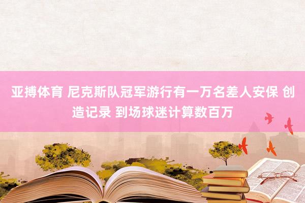 亚搏体育 尼克斯队冠军游行有一万名差人安保 创造记录 到场球迷计算数百万