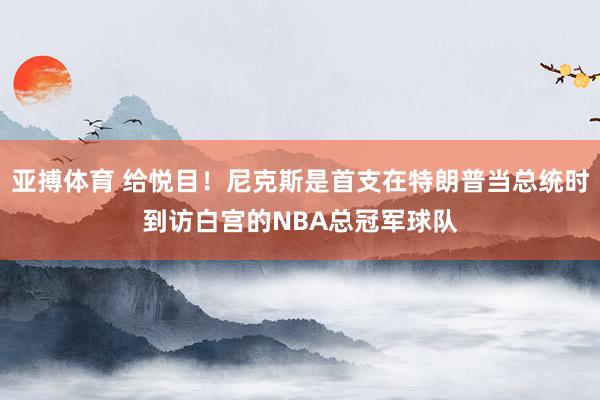 亚搏体育 给悦目！尼克斯是首支在特朗普当总统时到访白宫的NBA总冠军球队
