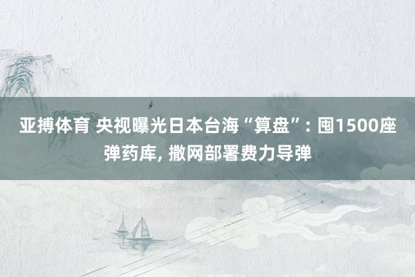 亚搏体育 央视曝光日本台海“算盘”: 囤1500座弹药库, 撒网部署费力导弹