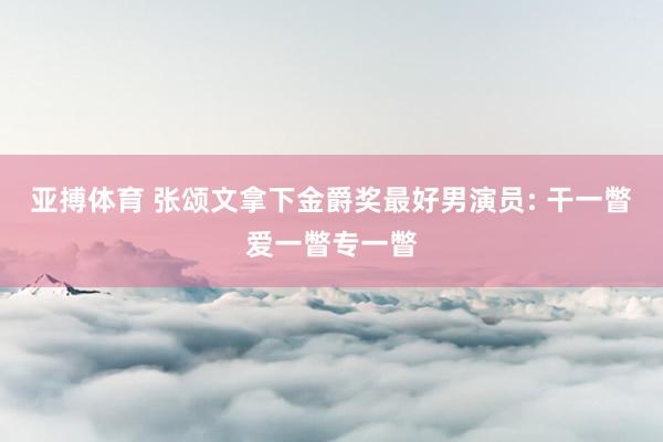 亚搏体育 张颂文拿下金爵奖最好男演员: 干一瞥爱一瞥专一瞥